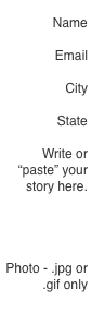  Name  Email  City  State  Write or “paste” your story here.   